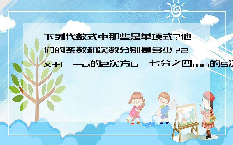 下列代数式中那些是单项式?他们的系数和次数分别是多少?2x+1,-a的2次方b,七分之四mn的5次方,x分之y,三分之pair的三次方,2分之ah,2(ab+bc+ca),a的n次方,13