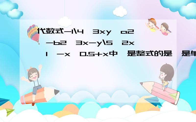 代数式-1\4,3xy,a2,-b2,3x-y\5,2x＞1,-x,0.5+x中,是整式的是,是单项式的是,是多项式的是