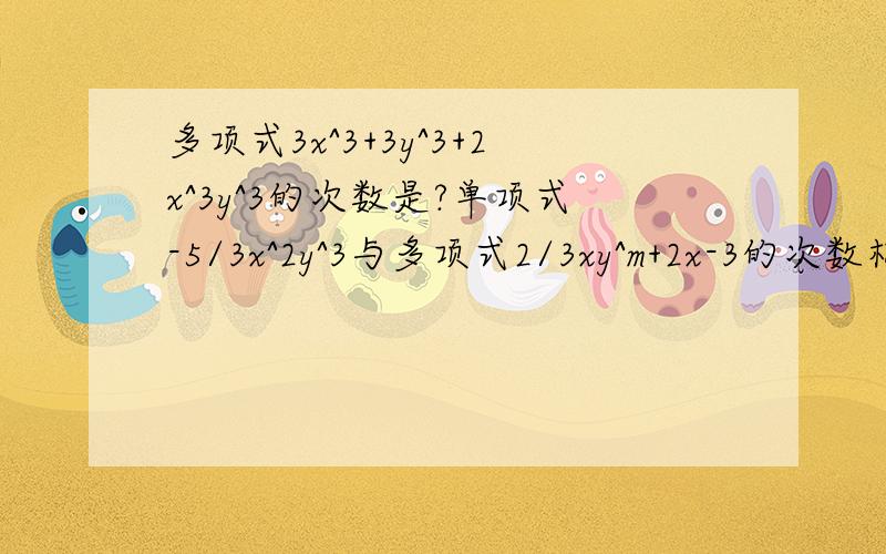 多项式3x^3+3y^3+2x^3y^3的次数是?单项式-5/3x^2y^3与多项式2/3xy^m+2x-3的次数相同,则m的值为?