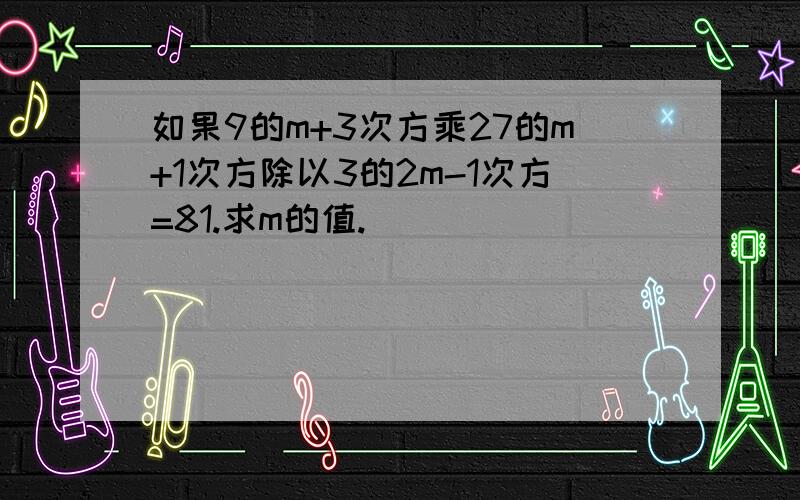 如果9的m+3次方乘27的m+1次方除以3的2m-1次方=81.求m的值.