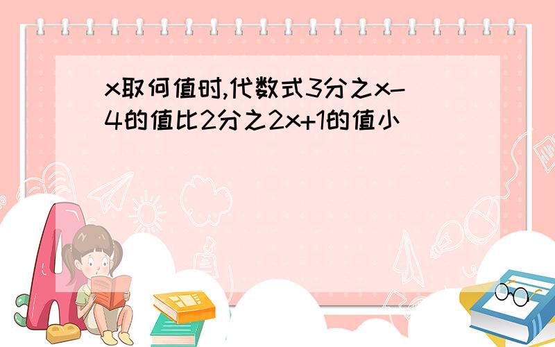 x取何值时,代数式3分之x-4的值比2分之2x+1的值小