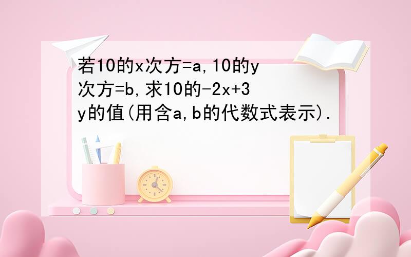 若10的x次方=a,10的y次方=b,求10的-2x+3y的值(用含a,b的代数式表示).