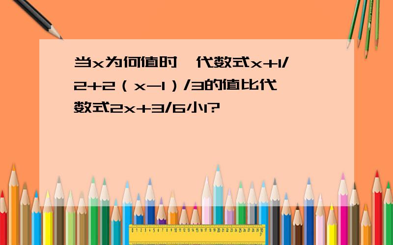 当x为何值时,代数式x+1/2+2（x-1）/3的值比代数式2x+3/6小1?