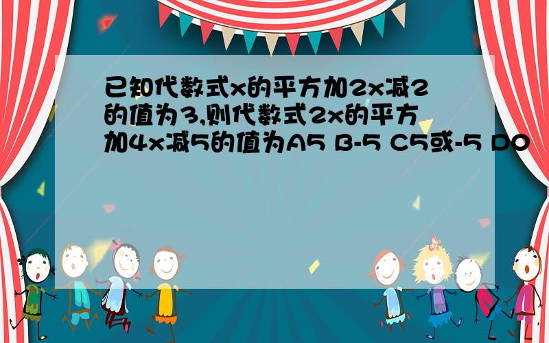 已知代数式x的平方加2x减2的值为3,则代数式2x的平方加4x减5的值为A5 B-5 C5或-5 D0