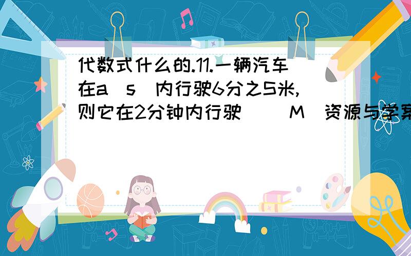 代数式什么的.11.一辆汽车在a（s）内行驶6分之S米,则它在2分钟内行驶（ ）M（资源与学案,北师大的,如果有答案更好,发过来.）12.若使代数式a加1分之2a有意义,则a的取值范围是（ ）13.当a=2分