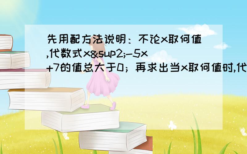 先用配方法说明：不论x取何值,代数式x²-5x+7的值总大于0；再求出当x取何值时,代数式x²-5x+7的值最小?最小值是多少?如题