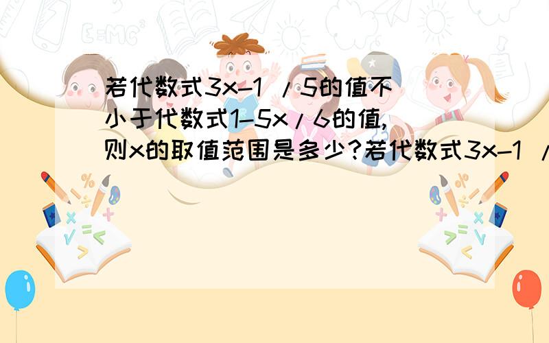 若代数式3x-1 /5的值不小于代数式1-5x/6的值,则x的取值范围是多少?若代数式3x-1 /5的值不小于代数式1-5x/6的值,则x的取值范围是多少?