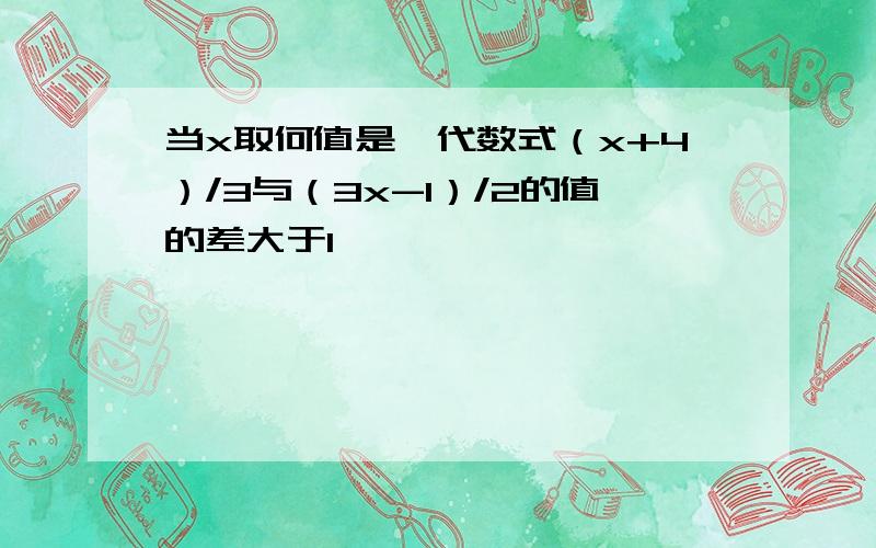 当x取何值是,代数式（x+4）/3与（3x-1）/2的值的差大于1