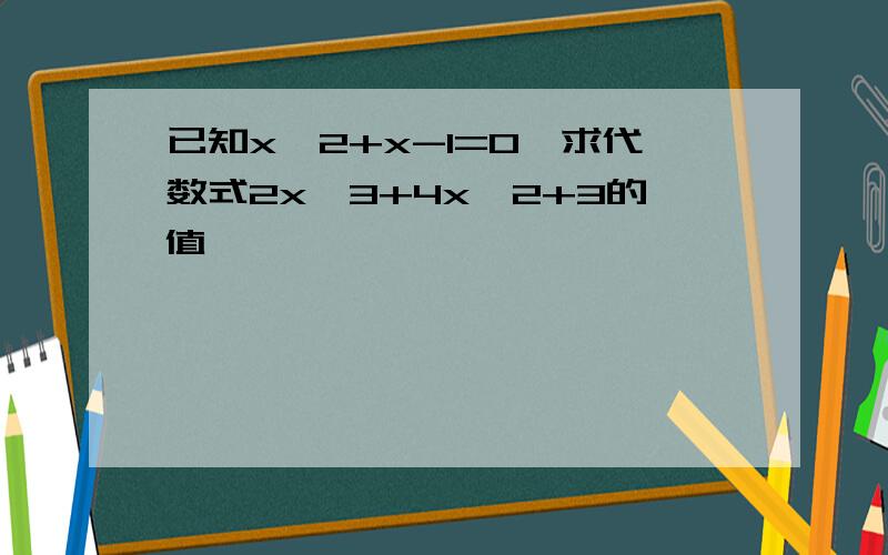 已知x^2+x-1=0,求代数式2x^3+4x^2+3的值