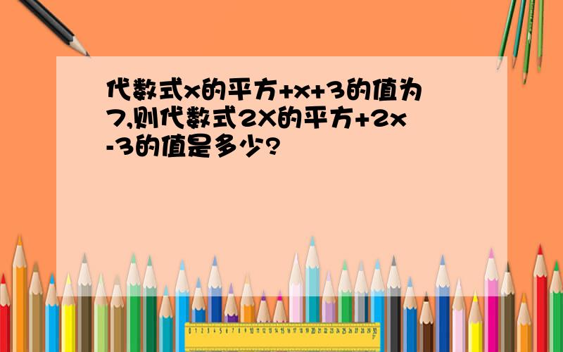 代数式x的平方+x+3的值为7,则代数式2X的平方+2x-3的值是多少?