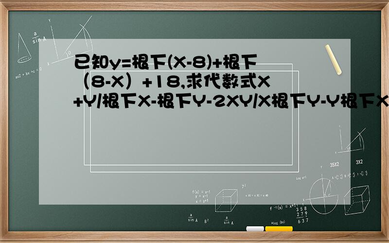 已知y=根下(X-8)+根下（8-X）+18,求代数式X+Y/根下X-根下Y-2XY/X根下Y-Y根下X的值