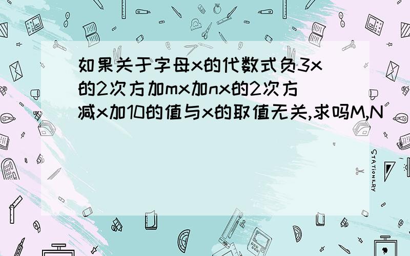 如果关于字母x的代数式负3x的2次方加mx加nx的2次方减x加10的值与x的取值无关,求吗M,N