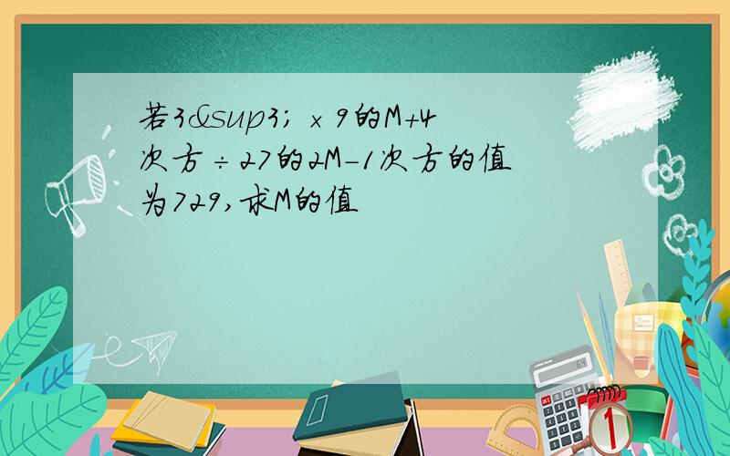 若3³×9的M+4次方÷27的2M-1次方的值为729,求M的值