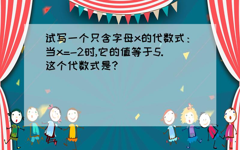 试写一个只含字母x的代数式：当x=-2时,它的值等于5.这个代数式是?