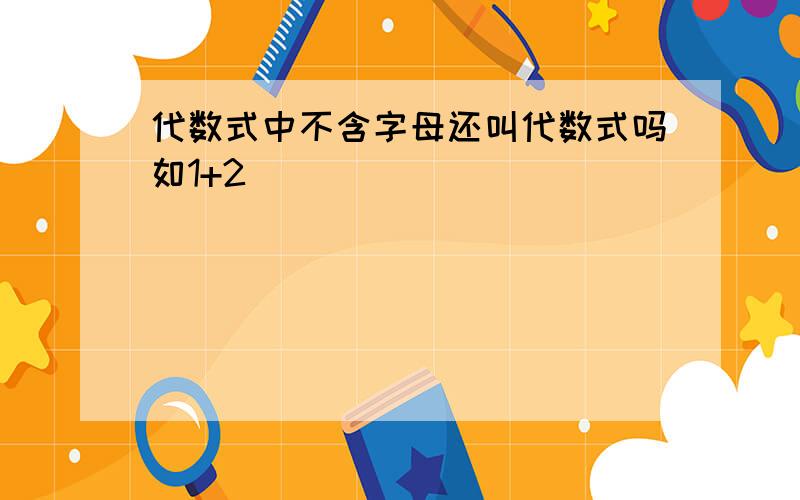 代数式中不含字母还叫代数式吗如1+2