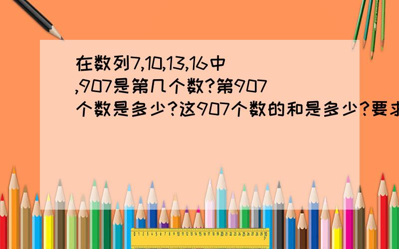 在数列7,10,13,16中,907是第几个数?第907个数是多少?这907个数的和是多少?要求有算式