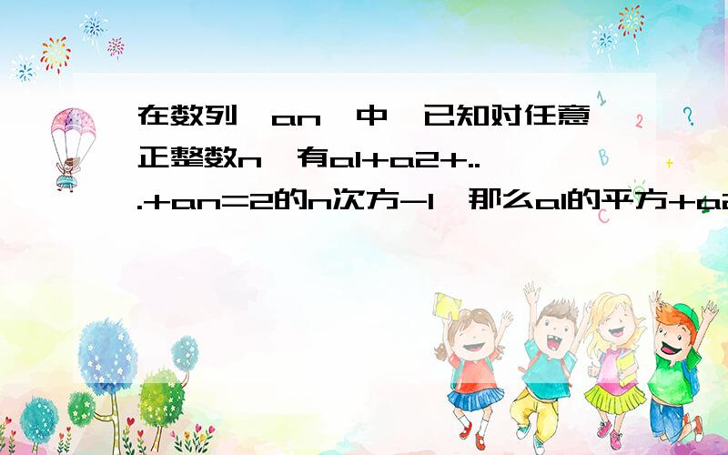 在数列{an}中,已知对任意正整数n,有a1+a2+...+an=2的n次方-1,那么a1的平方+a2的平方+...+an的平方等于（）A.（2的n次方-1）的平方 B.（2的n次方-1）的平方的1/3C.4的n次方-1 D.（4的n次方-1）的平方的1/3