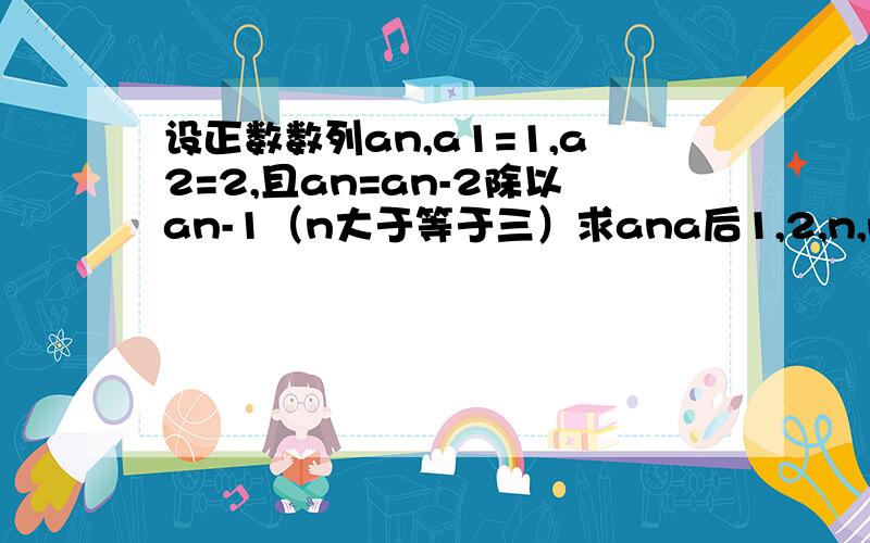 设正数数列an,a1=1,a2=2,且an=an-2除以an-1（n大于等于三）求ana后1,2,n,n-1,n-2均为下标