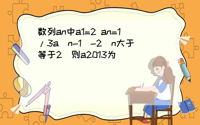 数列an中a1=2 an=1/3a(n-1)-2(n大于等于2)则a2013为