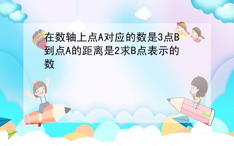 在数轴上点A对应的数是3点B到点A的距离是2求B点表示的数