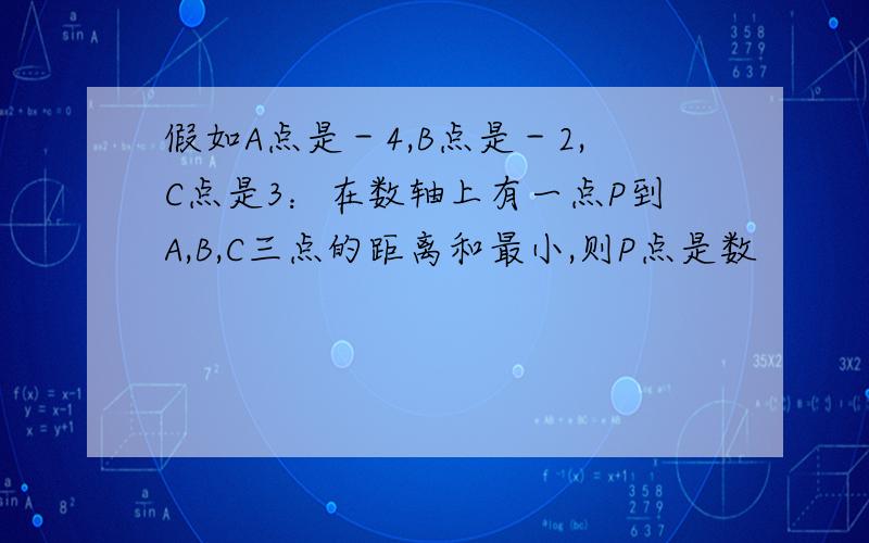 假如A点是－4,B点是－2,C点是3：在数轴上有一点P到A,B,C三点的距离和最小,则P点是数