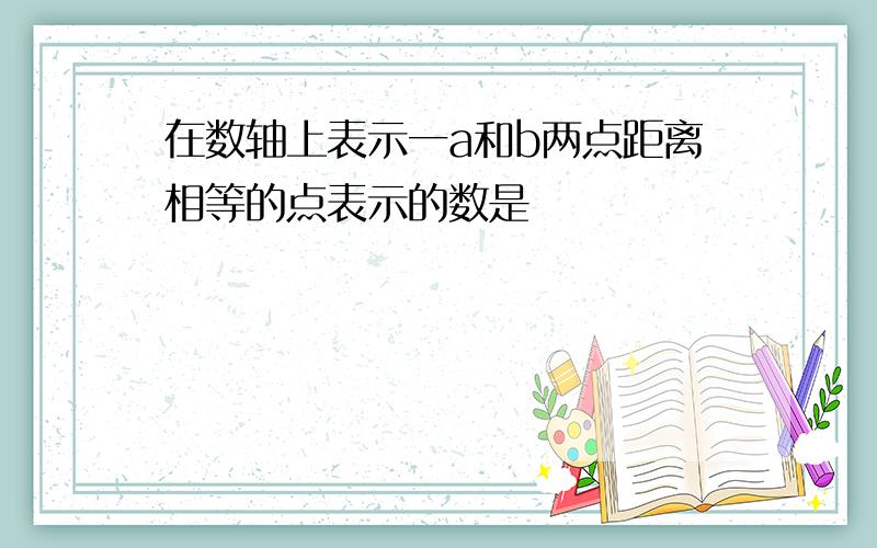 在数轴上表示一a和b两点距离相等的点表示的数是