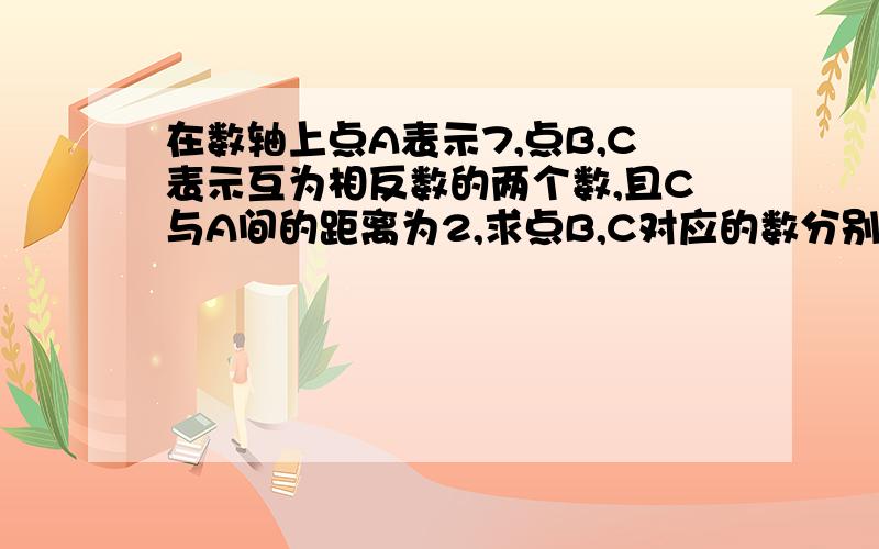 在数轴上点A表示7,点B,C表示互为相反数的两个数,且C与A间的距离为2,求点B,C对应的数分别是什么?