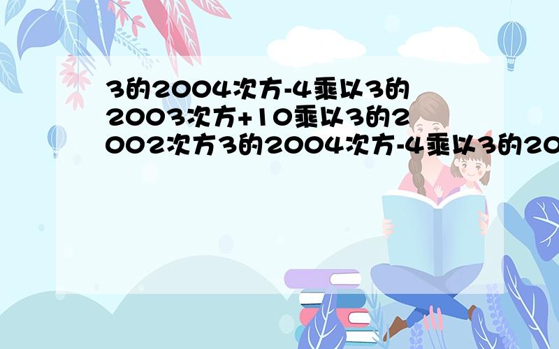 3的2004次方-4乘以3的2003次方+10乘以3的2002次方3的2004次方-4乘以3的2003次方+10乘以3的2002次方只要答案