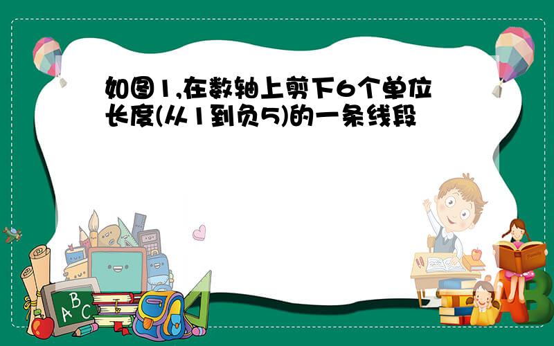 如图1,在数轴上剪下6个单位长度(从1到负5)的一条线段