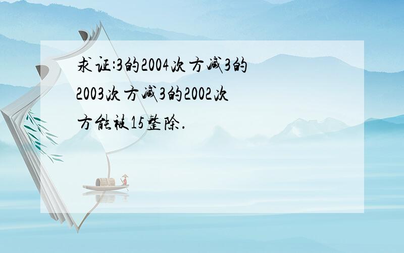 求证:3的2004次方减3的2003次方减3的2002次方能被15整除.