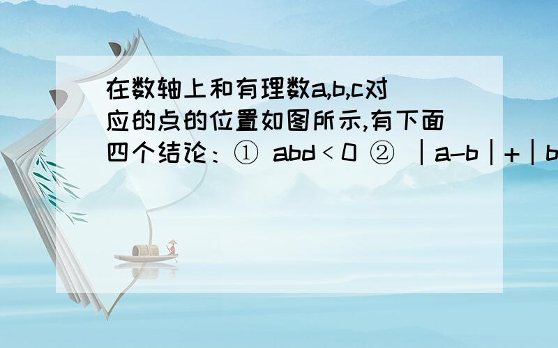 在数轴上和有理数a,b,c对应的点的位置如图所示,有下面四个结论：① abd﹤0 ② │a-b│+│b-c│=│a-c│③ (a-b)(b-c)(c-a)﹥0 ④ │a│＜1-bc其正确的结论有几个?图：a b c─┴┴────┴┴┴┴─