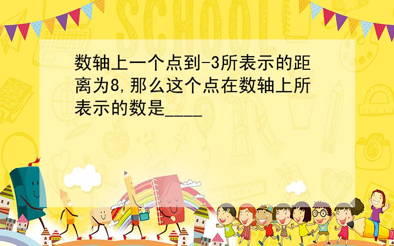 数轴上一个点到-3所表示的距离为8,那么这个点在数轴上所表示的数是____