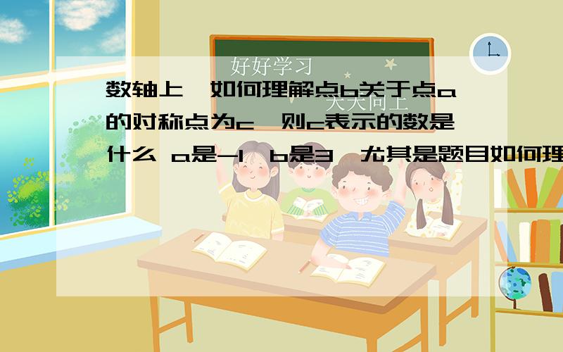 数轴上,如何理解点b关于点a的对称点为c,则c表示的数是什么 a是-1,b是3,尤其是题目如何理解：点b关于点a的对称点为c,这句话的意思