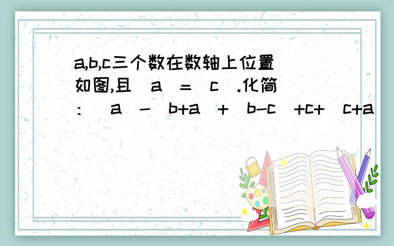 a,b,c三个数在数轴上位置如图,且|a|=|c|.化简：|a|-|b+a|+|b-c|+c+|c+a| __b__a__0__c__