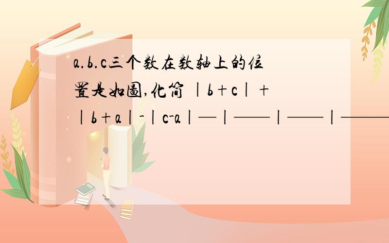 a.b.c三个数在数轴上的位置是如图,化简 |b+c|+|b+a|-|c-a|—|——|——|—————|———— c b 0 a