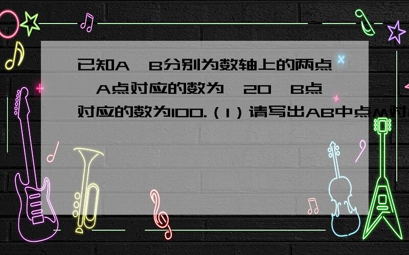 已知A、B分别为数轴上的两点,A点对应的数为—20,B点对应的数为100.（1）请写出AB中点M对应的数；（2）现有一只电子蚂蚁P到B点出发,以6单位/秒的速度向左运动,同时另一只电子蚂蚁Q恰好从A点