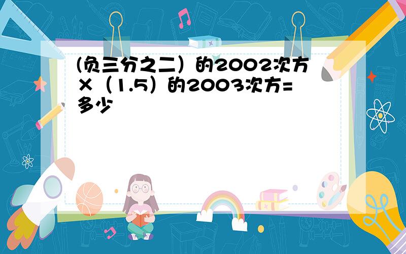 (负三分之二）的2002次方×（1.5）的2003次方=多少