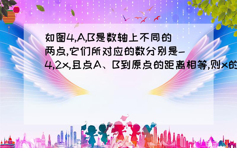 如图4,A,B是数轴上不同的两点,它们所对应的数分别是-4,2x,且点A、B到原点的距离相等,则x的值是（ 图画的不好见谅