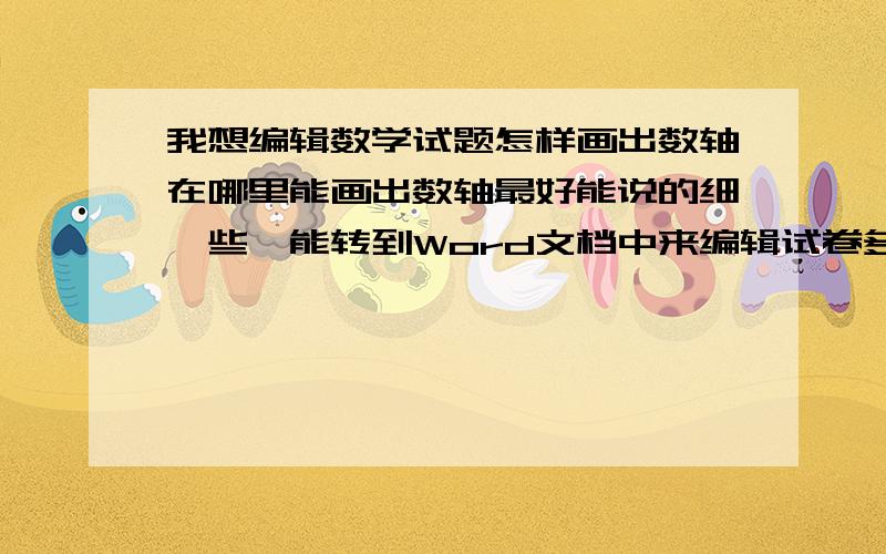 我想编辑数学试题怎样画出数轴在哪里能画出数轴最好能说的细一些,能转到Word文档中来编辑试卷多谢啦想在Word文档中编辑数学试卷,但是我不会画数轴,在哪里能画出标准的数轴怎么才能移