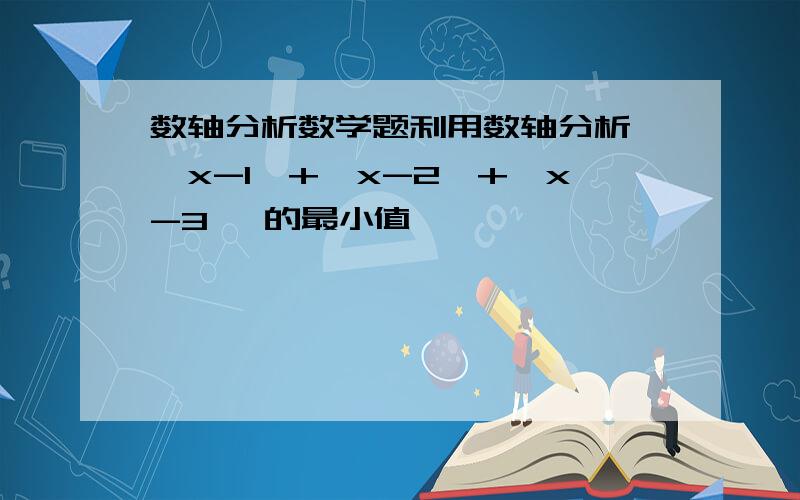 数轴分析数学题利用数轴分析 │x-1│+│x-2│+│x-3│ 的最小值