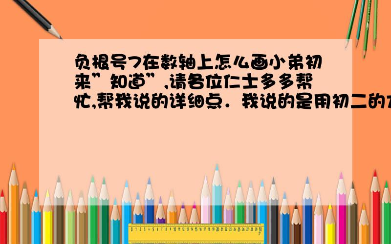 负根号7在数轴上怎么画小弟初来”知道”,请各位仁士多多帮忙,帮我说的详细点．我说的是用初二的方法,请大家多多帮忙.∑