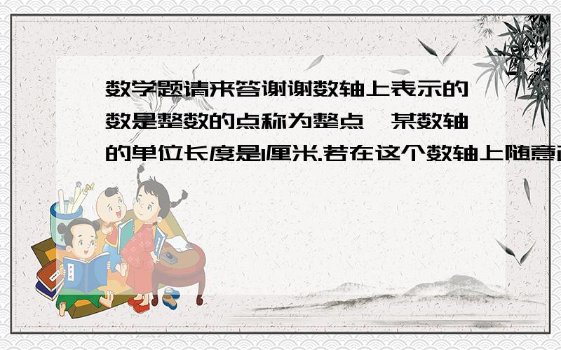 数学题请来答谢谢数轴上表示的数是整数的点称为整点,某数轴的单位长度是1厘米.若在这个数轴上随意画出一条长为1995厘米的线AB,则线段AB盖住的整点的有多少个