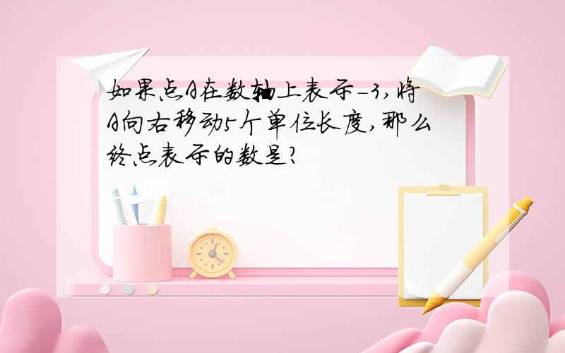 如果点A在数轴上表示-3,将A向右移动5个单位长度,那么终点表示的数是?