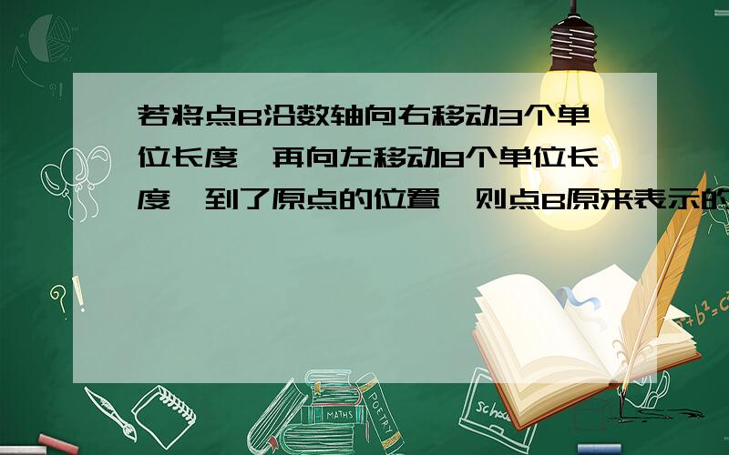 若将点B沿数轴向右移动3个单位长度,再向左移动8个单位长度,到了原点的位置,则点B原来表示的有理数是