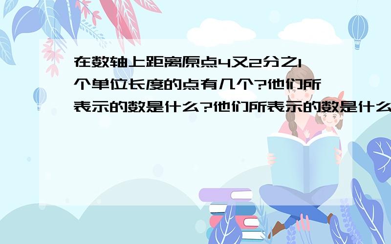 在数轴上距离原点4又2分之1个单位长度的点有几个?他们所表示的数是什么?他们所表示的数是什么?我主要 问这个