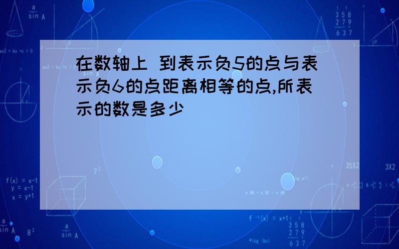 在数轴上 到表示负5的点与表示负6的点距离相等的点,所表示的数是多少