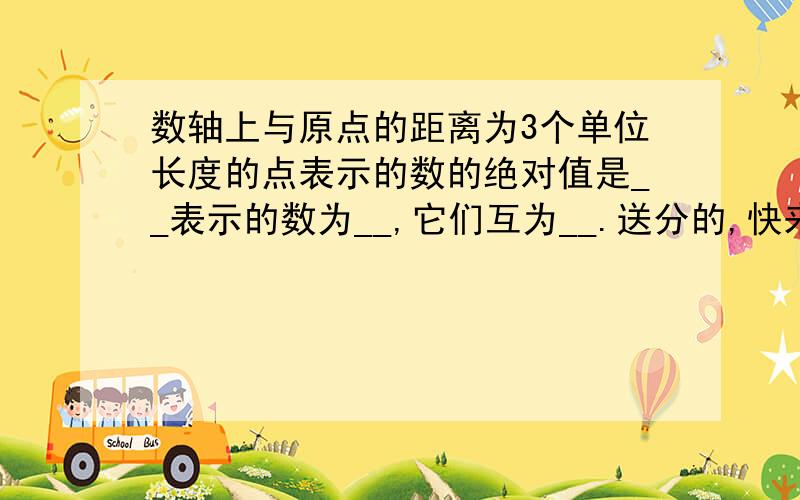 数轴上与原点的距离为3个单位长度的点表示的数的绝对值是__表示的数为__,它们互为__.送分的,快来