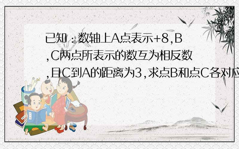 已知：数轴上A点表示+8,B,C两点所表示的数互为相反数,且C到A的距离为3,求点B和点C各对应什么数