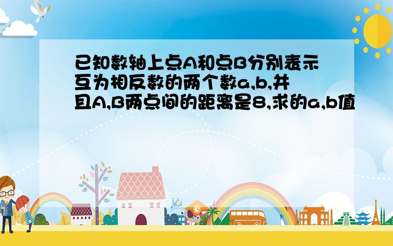 已知数轴上点A和点B分别表示互为相反数的两个数a,b,并且A,B两点间的距离是8,求的a,b值