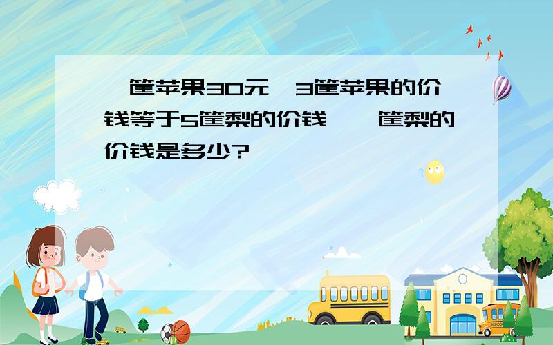 一筐苹果30元,3筐苹果的价钱等于5筐梨的价钱,一筐梨的价钱是多少?